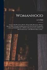 Womanhood : Causes of Its Premature Decline, Respectfully Illustrated : Being a Review of the Changes and Derangements of the Female Constitution : a 