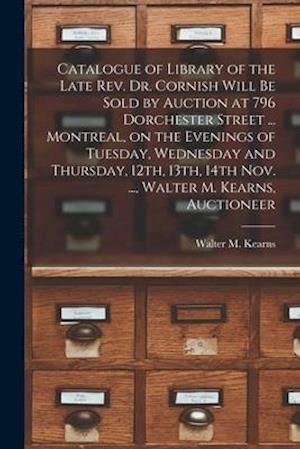 Catalogue of Library of the Late Rev. Dr. Cornish Will Be Sold by Auction at 796 Dorchester Street ... Montreal, on the Evenings of Tuesday, Wednesday