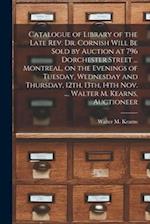 Catalogue of Library of the Late Rev. Dr. Cornish Will Be Sold by Auction at 796 Dorchester Street ... Montreal, on the Evenings of Tuesday, Wednesday
