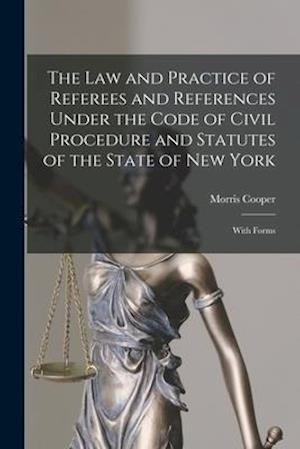The Law and Practice of Referees and References Under the Code of Civil Procedure and Statutes of the State of New York : With Forms
