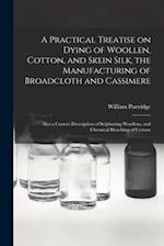 A Practical Treatise on Dying of Woollen, Cotton, and Skein Silk, the Manufacturing of Broadcloth and Cassimere : Also a Correct Description of Sulphu