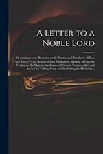 A Letter to a Noble Lord; Containing Some Remarks on the Nature and Tendency of Two Acts Past<!> Last Session of Last Parliament: Namely, An Act for V