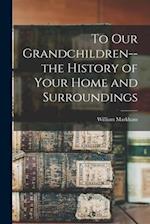 To Our Grandchildren--the History of Your Home and Surroundings
