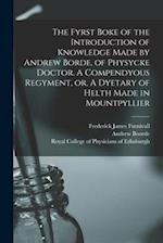 The Fyrst Boke of the Introduction of Knowledge Made by Andrew Borde, of Physycke Doctor. A Compendyous Regyment, or, A Dyetary of Helth Made in Mount