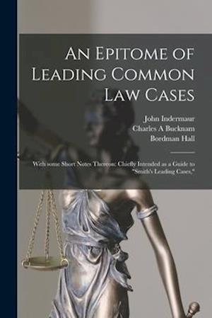An Epitome of Leading Common Law Cases; With Some Short Notes Thereon: Chiefly Intended as a Guide to "Smith's Leading Cases,"