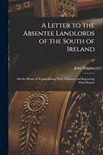 A Letter to the Absentee Landlords of the South of Ireland : on the Means of Tranquillizing Their Tenantry and Improving Their Estates; 19 