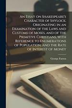 An Essay on Shakespeare's Character of Shylock, Originating in an Examination of the Laws and Customs of Moses, and of the Primitive Christians, With 