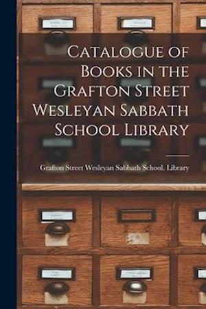Catalogue of Books in the Grafton Street Wesleyan Sabbath School Library [microform]