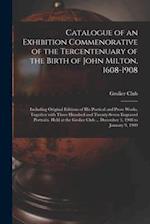 Catalogue of an Exhibition Commenorative of the Tercentenuary of the Birth of John Milton, 1608-1908; Including Original Editions of His Poetical and 