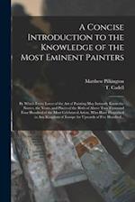 A Concise Introduction to the Knowledge of the Most Eminent Painters : by Which Every Lover of the Art of Painting May Instantly Know the Names, the Y