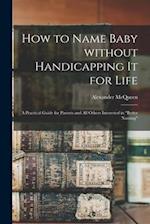 How to Name Baby Without Handicapping It for Life; a Practical Guide for Parents and All Others Interested in "better Naming" 