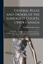 General Rules and Orders of the Surrogate Courts, Upper Canada [microform] : as Directed by the Judges Appointed Under the 14th Sec., Surrogate Courts