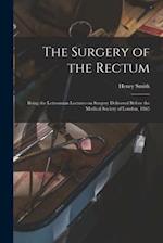 The Surgery of the Rectum : Being the Lettsomian Lectures on Surgery Delivered Before the Medical Society of London, 1865 