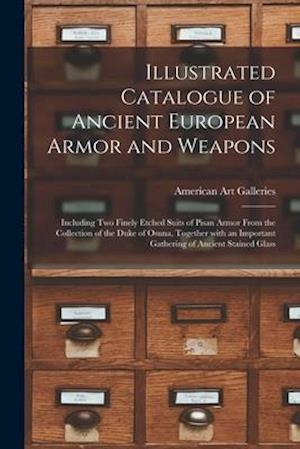 Illustrated Catalogue of Ancient European Armor and Weapons : Including Two Finely Etched Suits of Pisan Armor From the Collection of the Duke of Osun