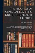 The Progress of Classical Learning During the Present Century [microform] : a Lecture Delivered as an Installation-address in the Convocation Hall of 