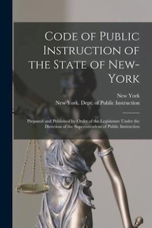 Code of Public Instruction of the State of New-York : Prepared and Published by Order of the Legislature Under the Direction of the Superintendent of