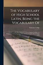 The Vocabulary of High School Latin, Being the Vocabulary of