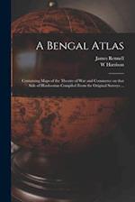 A Bengal Atlas : Containing Maps of the Theatre of War and Commerce on That Side of Hindoostan Compiled From the Original Surveys ... 