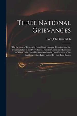 Three National Grievances : the Increase of Taxes, the Hardship of Unequal Taxation, and the Continual Rise of the Poor's Rates : With the Causes and