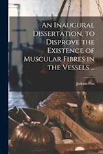 An Inaugural Dissertation, to Disprove the Existence of Muscular Fibres in the Vessels ... 