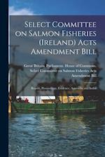 Select Committee on Salmon Fisheries (Ireland) Acts Amendment Bill : Report, Proceedings, Evidence, Appendix and Index 