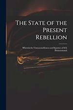 The State of the Present Rebellion : Wherein the Unreasonableness and Injustice of It is Demonstrated 