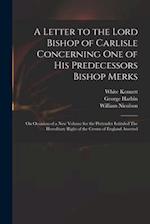 A Letter to the Lord Bishop of Carlisle Concerning One of His Predecessors Bishop Merks : on Occasion of a New Volume for the Pretender Intituled The 