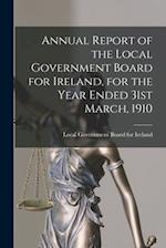 Annual Report of the Local Government Board for Ireland, for the Year Ended 31st March, 1910 