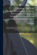 Report on the Projected Canal Across the Istmus [sic] That Divides Nova-Scotia and New-Brunswick [microform] : Explored and Levelled in the Autumn of 