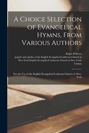 A Choice Selection of Evangelical Hymns, From Various Authors : for the Use of the English Evangelical Lutheran Church in New-York