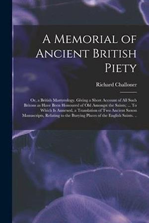 A Memorial of Ancient British Piety: or, a British Martyrology. Giving a Short Account of All Such Britons as Have Been Honoured of Old Amongst the Sa