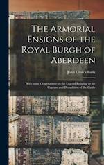 The Armorial Ensigns of the Royal Burgh of Aberdeen : With Some Observations on the Legend Relating to the Capture and Demolition of the Castle 