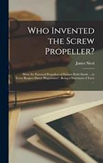 Who Invented the Screw Propeller? : Were the Patented Propellers of Francis Pettit Smith ... in Every Respect Direct Plagiarisms? : Being a Statement 