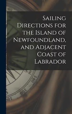 Sailing Directions for the Island of Newfoundland, and Adjacent Coast of Labrador [microform]