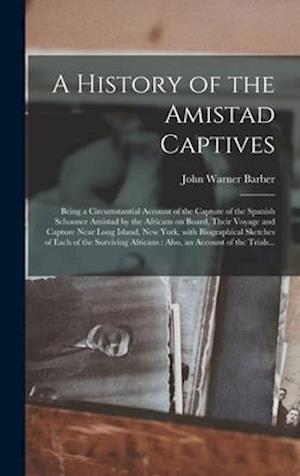 A History of the Amistad Captives : Being a Circumstantial Account of the Capture of the Spanish Schooner Amistad by the Africans on Board, Their Voya