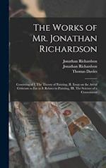 The Works of Mr. Jonathan Richardson : Consisting of I. The Theory of Painting, II. Essay on the Art of Criticism so Far as It Relates to Painting, II