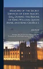 Memoirs of the Secret Services of John Macky, Esq., During the Reigns of King William, Queen Anne, and King George I.: Including, Also, the True Secre