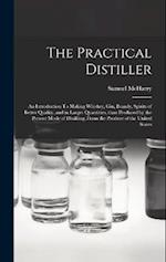 The Practical Distiller: An Introduction To Making Whiskey, Gin, Brandy, Spirits of Better Quality, and in Larger Quantities, than Produced by the Pre