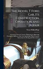 The Model T Ford Car, Its Construction, Operation and Repair: A Complete Practical Treatise Explaining the Operating Principles of All Parts of the Fo
