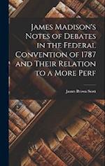 James Madison's Notes of Debates in the Federal Convention of 1787 and Their Relation to a More Perf 