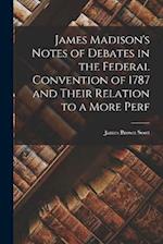 James Madison's Notes of Debates in the Federal Convention of 1787 and Their Relation to a More Perf 