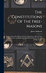 The Constitutions Of The Free-masons: Containing The History, Charges, Regulations, &c. Of That Most Ancient And Right Worshipful Fraternity. For The 