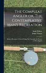 The Compleat Angler or, The Contemplative Man's Recreation: Being a Discourse of Fish & Fishing not Unworthy the Perusal of Most Anglers 