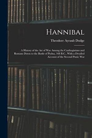 Hannibal: A History of the Art of War Among the Carthaginians and Romans Down to the Battle of Pydna, 168 B.C., With a Detailed Account of the Second