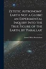 Zetetic Astronomy. Earth Not a Globe! an Experimental Inquiry Into the True Figure of the Earth, by 'parallax' 