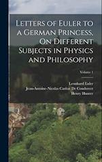 Letters of Euler to a German Princess, On Different Subjects in Physics and Philosophy; Volume 1 