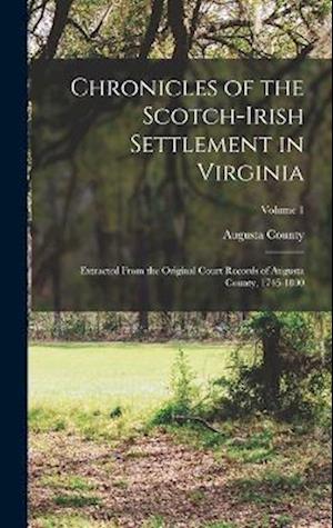 Chronicles of the Scotch-Irish Settlement in Virginia: Extracted From the Original Court Records of Augusta County, 1745-1800; Volume 1