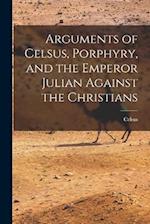 Arguments of Celsus, Porphyry, and the Emperor Julian Against the Christians 