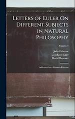 Letters of Euler On Different Subjects in Natural Philosophy: Addressed to a German Princess; Volume 1 