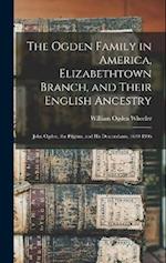 The Ogden Family in America, Elizabethtown Branch, and Their English Ancestry: John Ogden, the Pilgrim, and His Descendants, 1640-1906 